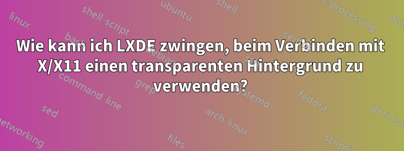 Wie kann ich LXDE zwingen, beim Verbinden mit X/X11 einen transparenten Hintergrund zu verwenden?