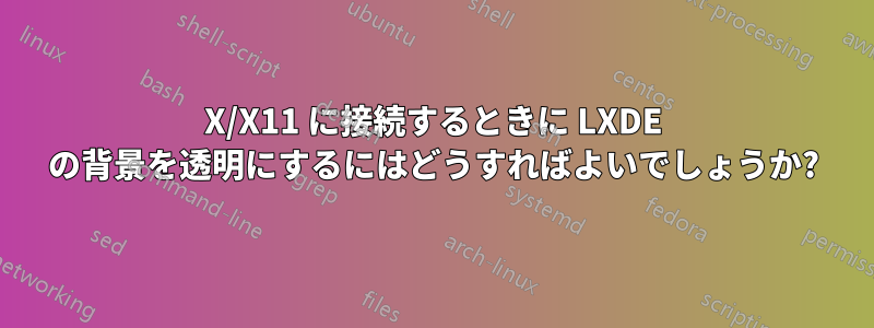 X/X11 に接続するときに LXDE の背景を透明にするにはどうすればよいでしょうか?