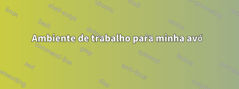 Ambiente de trabalho para minha avó