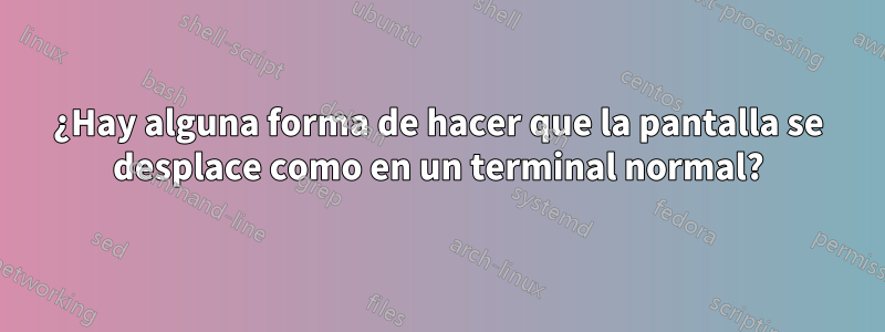 ¿Hay alguna forma de hacer que la pantalla se desplace como en un terminal normal?