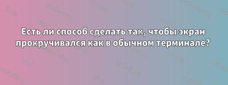 Есть ли способ сделать так, чтобы экран прокручивался как в обычном терминале?