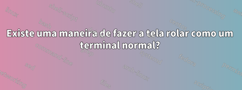 Existe uma maneira de fazer a tela rolar como um terminal normal?