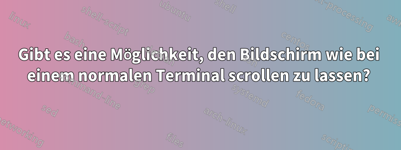 Gibt es eine Möglichkeit, den Bildschirm wie bei einem normalen Terminal scrollen zu lassen?