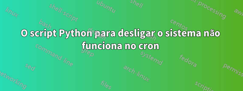 O script Python para desligar o sistema não funciona no cron