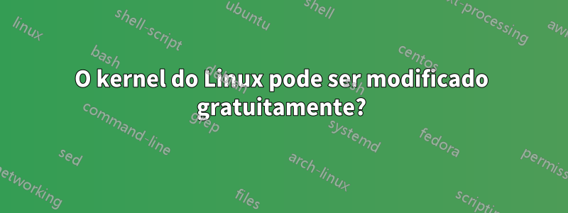 O kernel do Linux pode ser modificado gratuitamente?