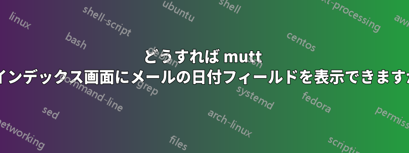 どうすれば mutt のインデックス画面にメールの日付フィールドを表示できますか?