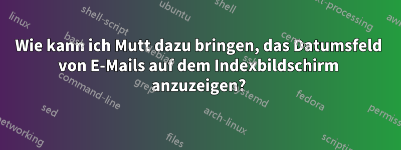 Wie kann ich Mutt dazu bringen, das Datumsfeld von E-Mails auf dem Indexbildschirm anzuzeigen?