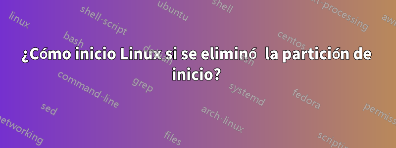 ¿Cómo inicio Linux si se eliminó la partición de inicio?