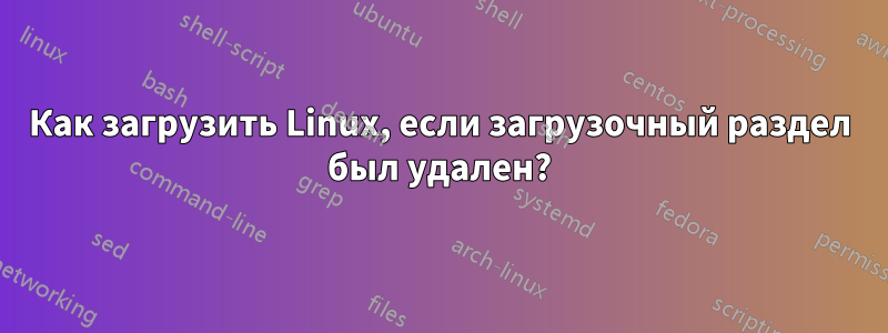 Как загрузить Linux, если загрузочный раздел был удален?