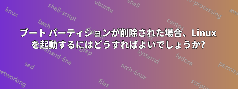 ブート パーティションが削除された場合、Linux を起動するにはどうすればよいでしょうか?