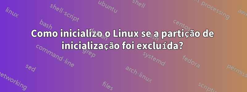 Como inicializo o Linux se a partição de inicialização foi excluída?