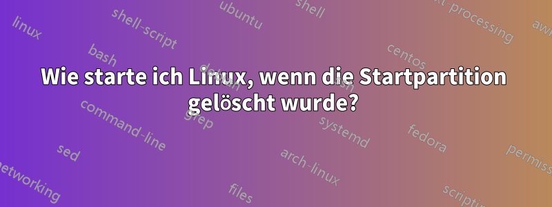 Wie starte ich Linux, wenn die Startpartition gelöscht wurde?