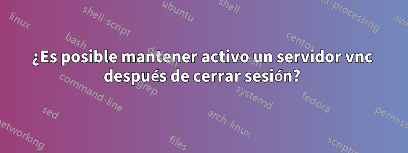 ¿Es posible mantener activo un servidor vnc después de cerrar sesión?