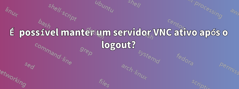 É possível manter um servidor VNC ativo após o logout?