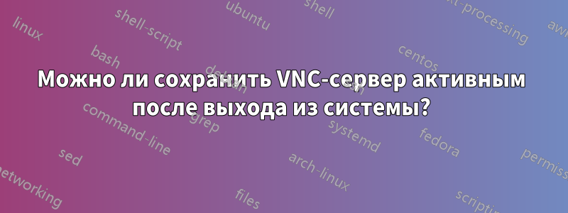 Можно ли сохранить VNC-сервер активным после выхода из системы?