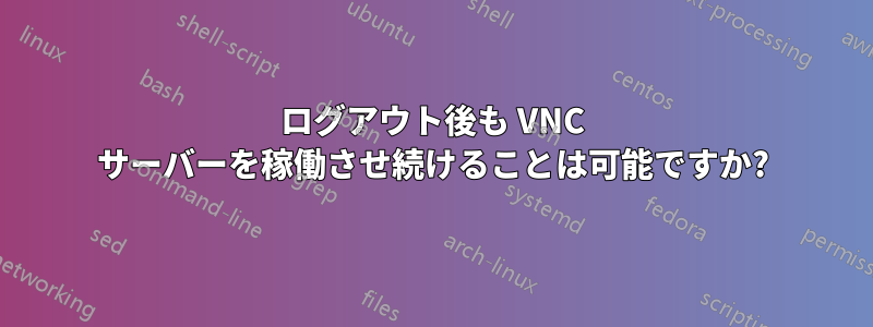 ログアウト後も VNC サーバーを稼働させ続けることは可能ですか?