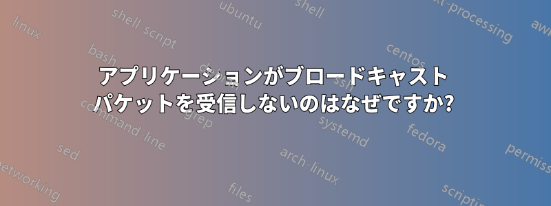 アプリケーションがブロードキャスト パケットを受信しないのはなぜですか?