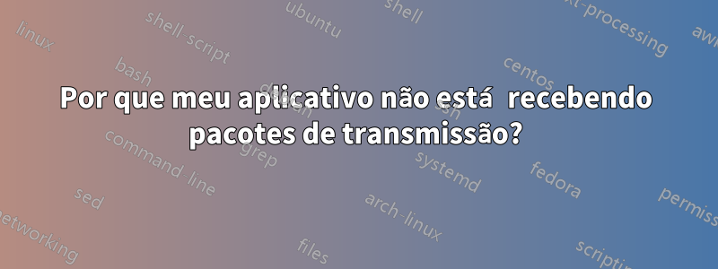 Por que meu aplicativo não está recebendo pacotes de transmissão?