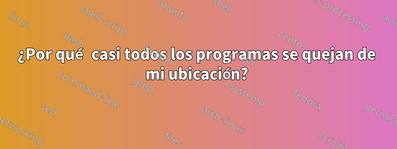 ¿Por qué casi todos los programas se quejan de mi ubicación?