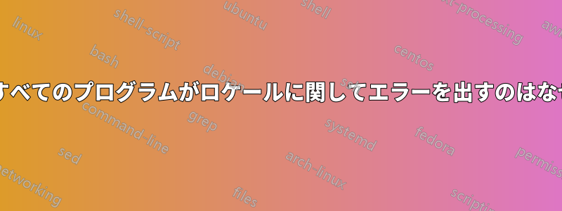 ほとんどすべてのプログラムがロケールに関してエラーを出すのはなぜですか?