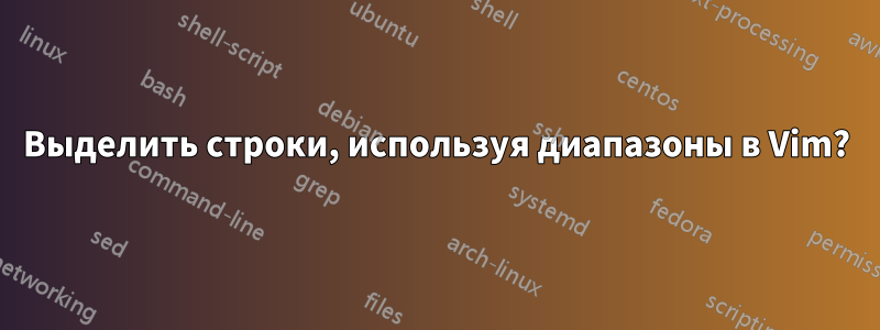 Выделить строки, используя диапазоны в Vim?