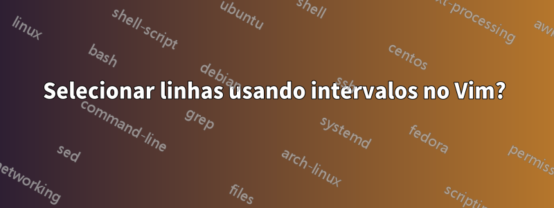 Selecionar linhas usando intervalos no Vim?