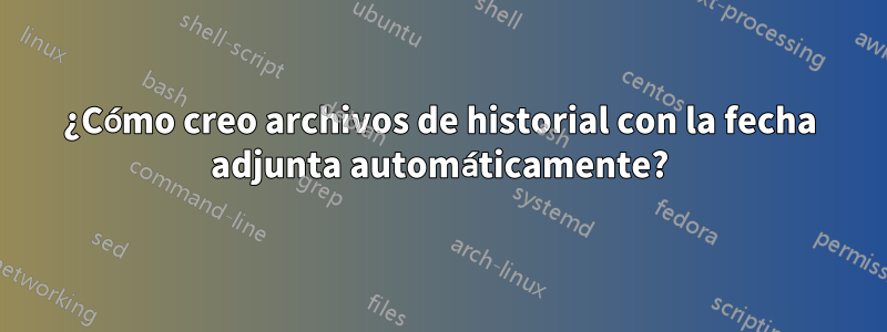 ¿Cómo creo archivos de historial con la fecha adjunta automáticamente?
