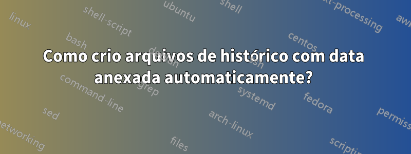 Como crio arquivos de histórico com data anexada automaticamente?