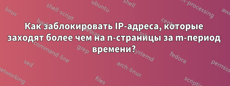 Как заблокировать IP-адреса, которые заходят более чем на n-страницы за m-период времени?