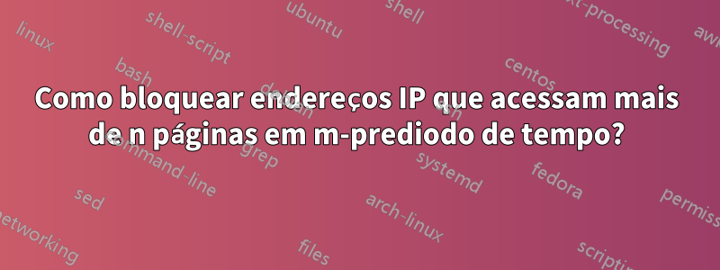 Como bloquear endereços IP que acessam mais de n páginas em m-prediodo de tempo?