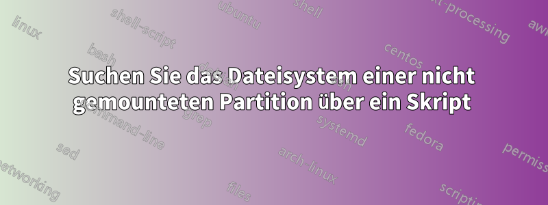 Suchen Sie das Dateisystem einer nicht gemounteten Partition über ein Skript