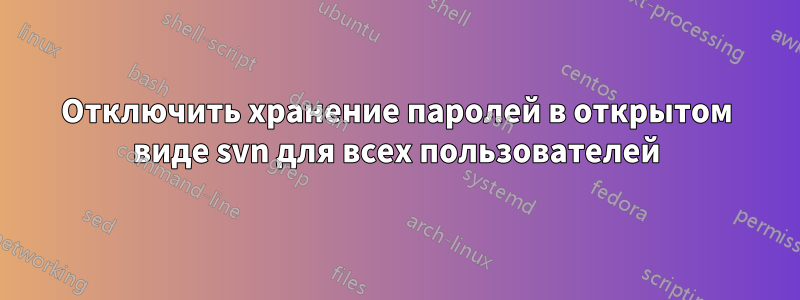 Отключить хранение паролей в открытом виде svn для всех пользователей