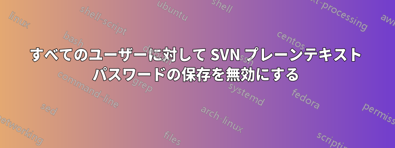 すべてのユーザーに対して SVN プレーンテキスト パスワードの保存を無効にする