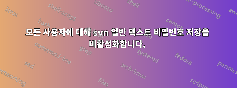 모든 사용자에 대해 svn 일반 텍스트 비밀번호 저장을 비활성화합니다.