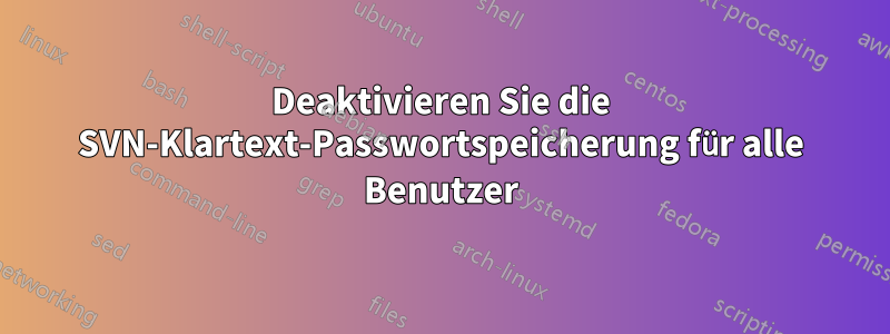 Deaktivieren Sie die SVN-Klartext-Passwortspeicherung für alle Benutzer