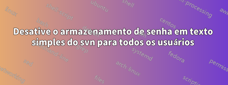 Desative o armazenamento de senha em texto simples do svn para todos os usuários