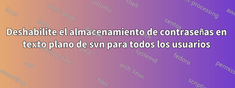 Deshabilite el almacenamiento de contraseñas en texto plano de svn para todos los usuarios