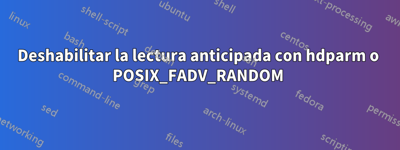 Deshabilitar la lectura anticipada con hdparm o POSIX_FADV_RANDOM