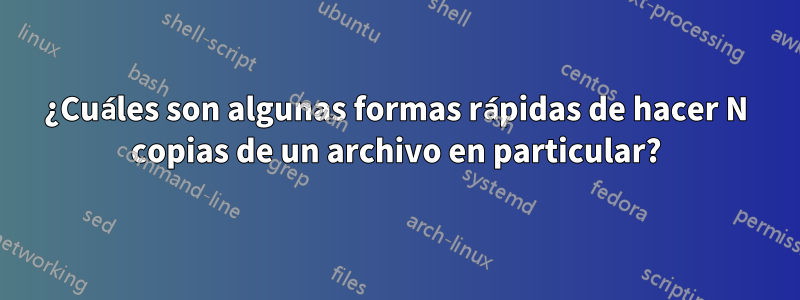 ¿Cuáles son algunas formas rápidas de hacer N copias de un archivo en particular?