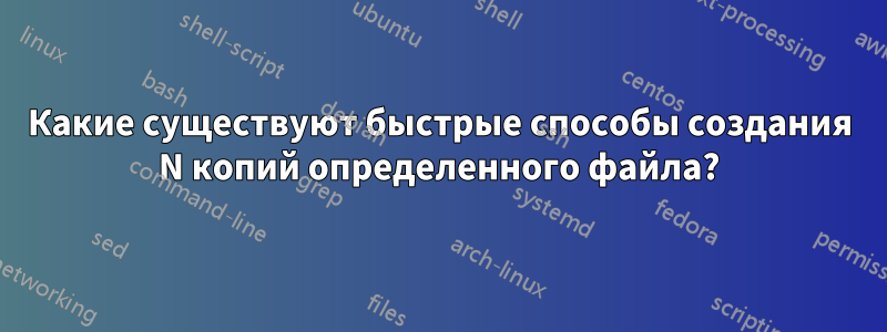 Какие существуют быстрые способы создания N копий определенного файла?