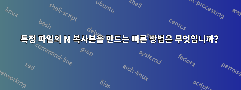특정 파일의 N 복사본을 만드는 빠른 방법은 무엇입니까?