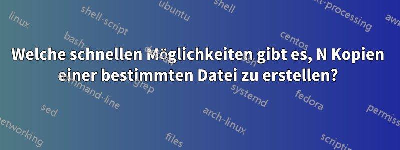 Welche schnellen Möglichkeiten gibt es, N Kopien einer bestimmten Datei zu erstellen?