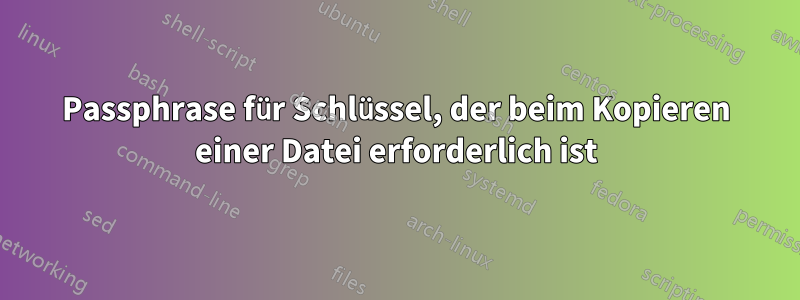 Passphrase für Schlüssel, der beim Kopieren einer Datei erforderlich ist