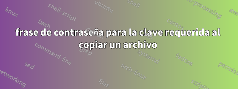 frase de contraseña para la clave requerida al copiar un archivo