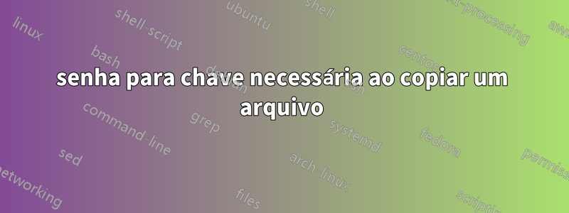 senha para chave necessária ao copiar um arquivo