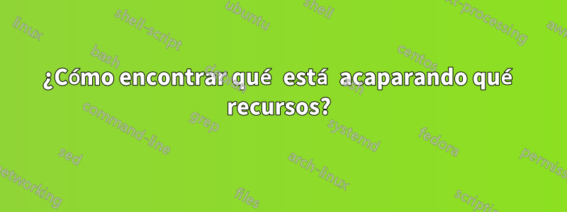 ¿Cómo encontrar qué está acaparando qué recursos? 