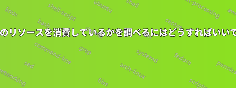 何がどのリソースを消費しているかを調べるにはどうすればいいですか? 