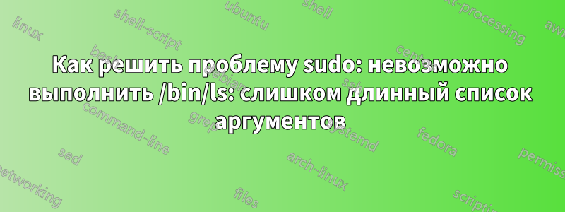 Как решить проблему sudo: невозможно выполнить /bin/ls: слишком длинный список аргументов