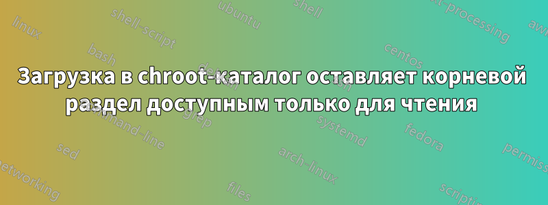 Загрузка в chroot-каталог оставляет корневой раздел доступным только для чтения