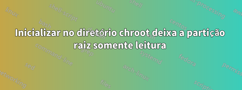 Inicializar no diretório chroot deixa a partição raiz somente leitura